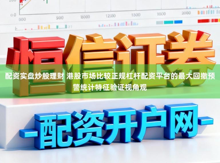 配资实盘炒股理财 港股市场比较正规杠杆配资平台的最大回撤预警统计特征验证视角观