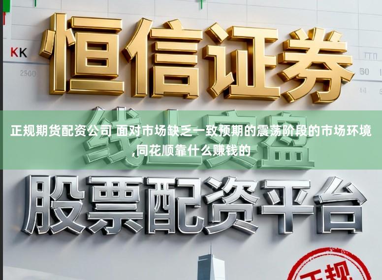 正规期货配资公司 面对市场缺乏一致预期的震荡阶段的市场环境，同花顺靠什么赚钱的