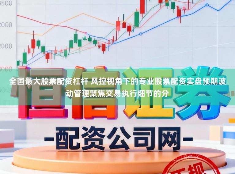 全国最大股票配资杠杆 风控视角下的专业股票配资实盘预期波动管理聚焦交易执行细节的分