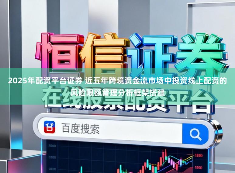 2025年配资平台证券 近五年跨境资金流市场中投资线上配资的风险限额管理分析框架搭建