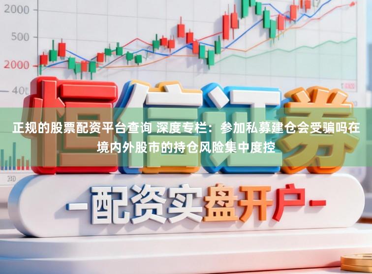 正规的股票配资平台查询 深度专栏：参加私募建仓会受骗吗在境内外股市的持仓风险集中度控