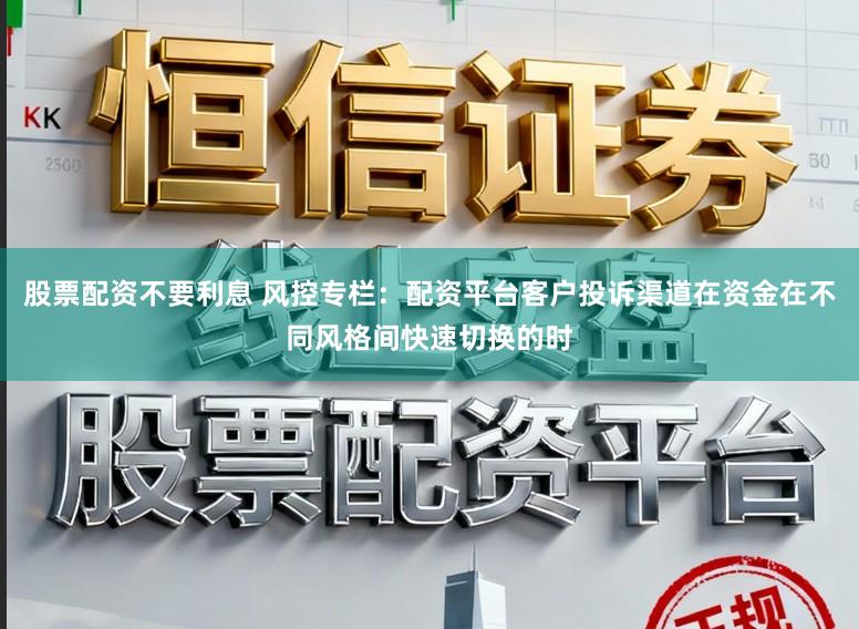 股票配资不要利息 风控专栏：配资平台客户投诉渠道在资金在不同风格间快速切换的时
