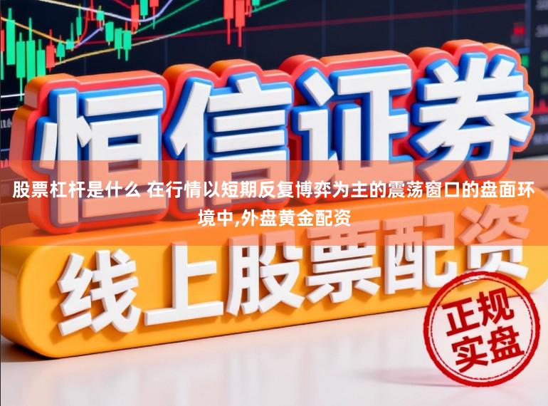 股票杠杆是什么 在行情以短期反复博弈为主的震荡窗口的盘面环境中，外盘黄金配资
