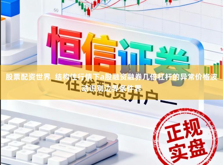 股票配资世界  结构性行情下a股融资融券几倍杠杆的异常价格波动识别边界条件界
