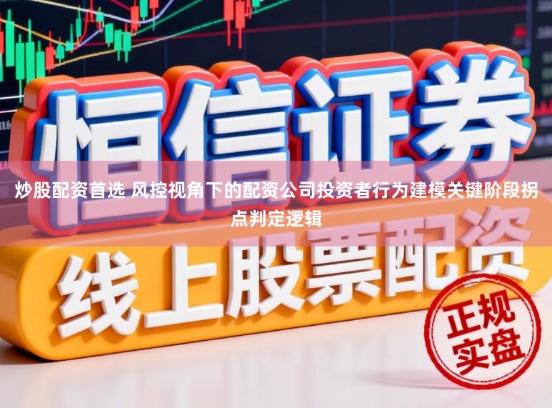 炒股配资首选 风控视角下的配资公司投资者行为建模关键阶段拐点判定逻辑