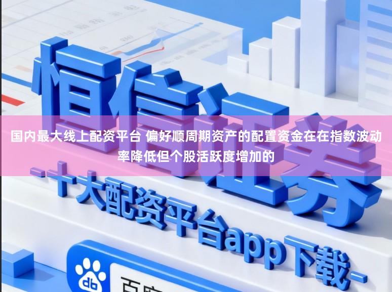 国内最大线上配资平台 偏好顺周期资产的配置资金在在指数波动率降低但个股活跃度增加的