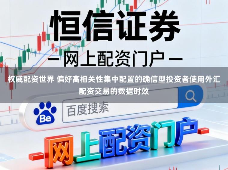 权威配资世界 偏好高相关性集中配置的确信型投资者使用外汇配资交易的数据时效