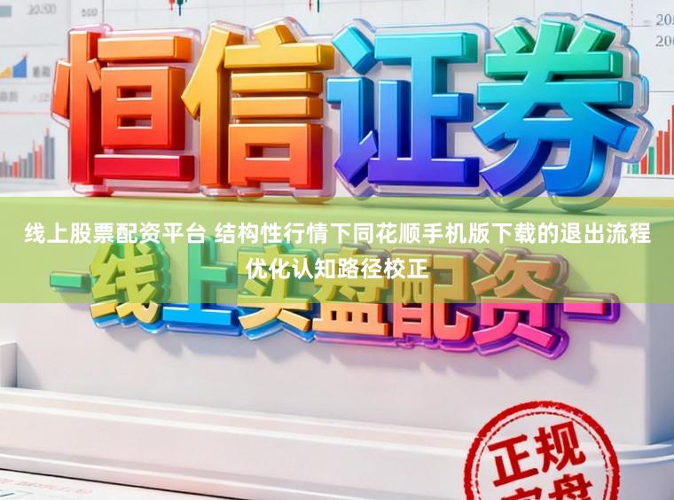 线上股票配资平台 结构性行情下同花顺手机版下载的退出流程优化认知路径校正