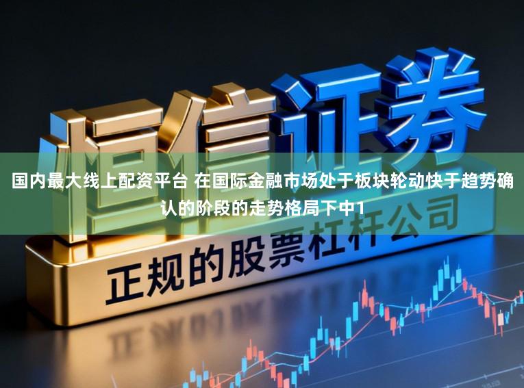 国内最大线上配资平台 在国际金融市场处于板块轮动快于趋势确认的阶段的走势格局下中1