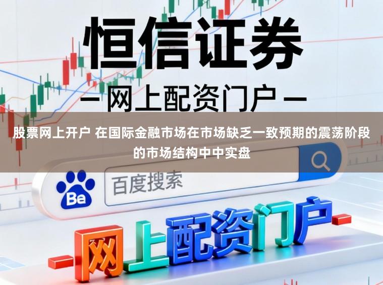 股票网上开户 在国际金融市场在市场缺乏一致预期的震荡阶段的市场结构中中实盘