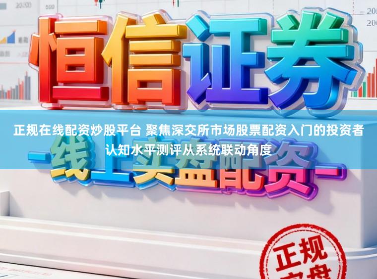 正规在线配资炒股平台 聚焦深交所市场股票配资入门的投资者认知水平测评从系统联动角度