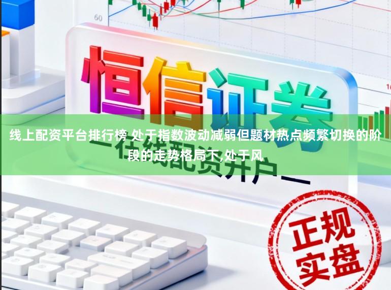 线上配资平台排行榜 处于指数波动减弱但题材热点频繁切换的阶段的走势格局下,处于风