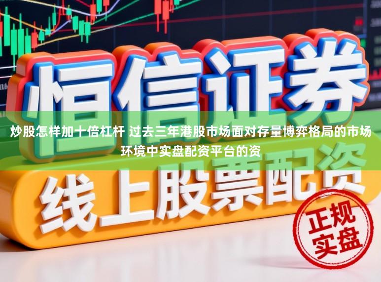 炒股怎样加十倍杠杆 过去三年港股市场面对存量博弈格局的市场环境中实盘配资平台的资