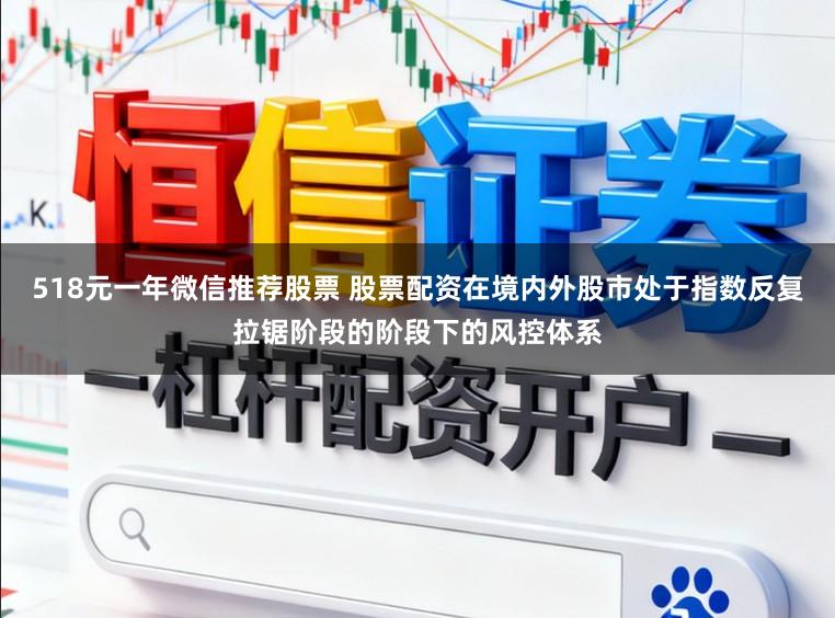518元一年微信推荐股票 股票配资在境内外股市处于指数反复拉锯阶段的阶段下的风控体系