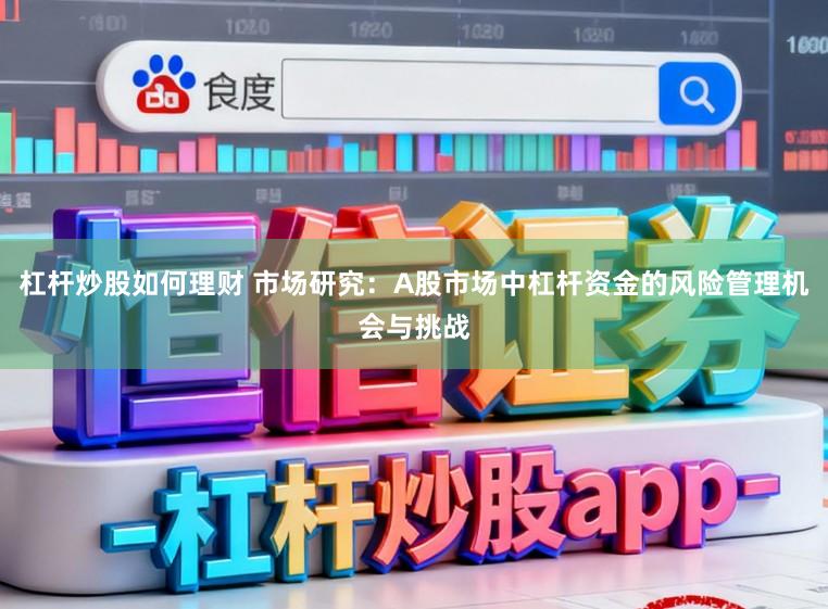 杠杆炒股如何理财 市场研究：A股市场中杠杆资金的风险管理机会与挑战
