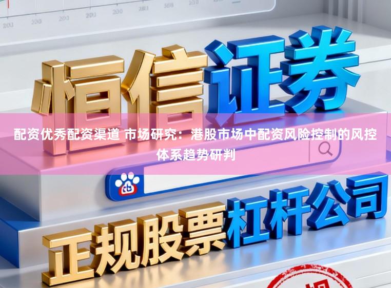 配资优秀配资渠道 市场研究：港股市场中配资风险控制的风控体系趋势研判