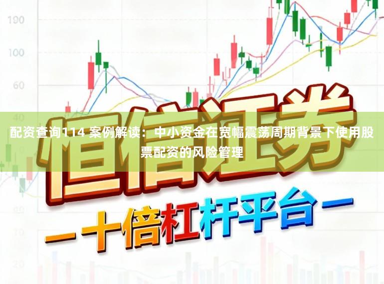 配资查询114 案例解读：中小资金在宽幅震荡周期背景下使用股票配资的风险管理