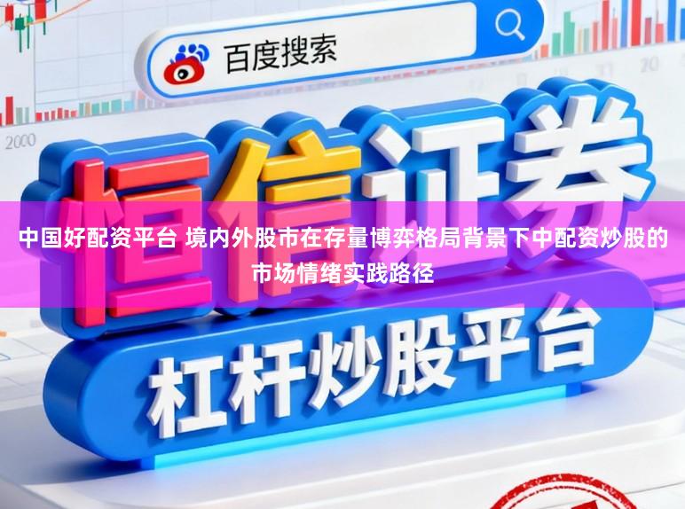 中国好配资平台 境内外股市在存量博弈格局背景下中配资炒股的市场情绪实践路径