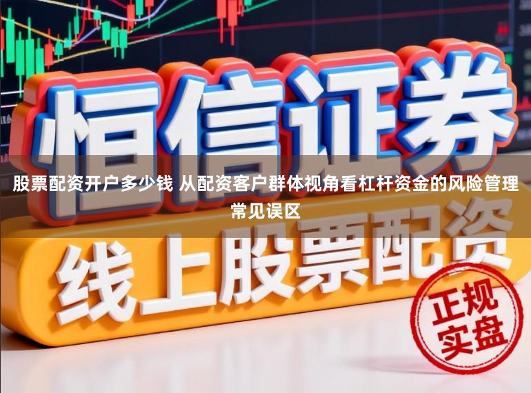 股票配资开户多少钱 从配资客户群体视角看杠杆资金的风险管理常见误区