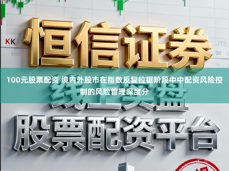 100元股票配资 境内外股市在指数反复拉锯阶段中中配资风险控制的风险管理深度分