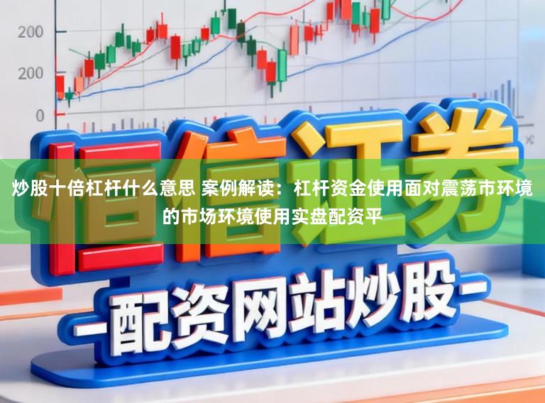 炒股十倍杠杆什么意思 案例解读：杠杆资金使用面对震荡市环境的市场环境使用实盘配资平