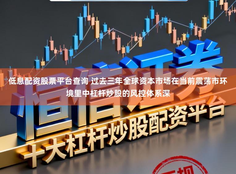 低息配资股票平台查询 过去三年全球资本市场在当前震荡市环境里中杠杆炒股的风控体系深