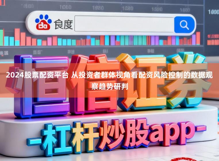 2024股票配资平台 从投资者群体视角看配资风险控制的数据观察趋势研判