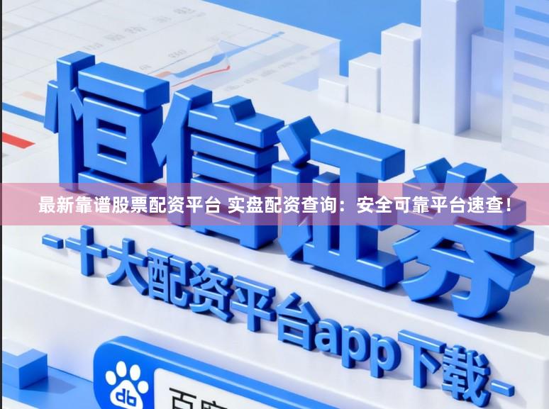 最新靠谱股票配资平台 实盘配资查询：安全可靠平台速查！