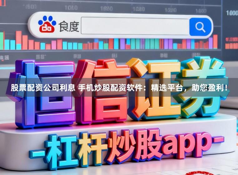 股票配资公司利息 手机炒股配资软件：精选平台，助您盈利！