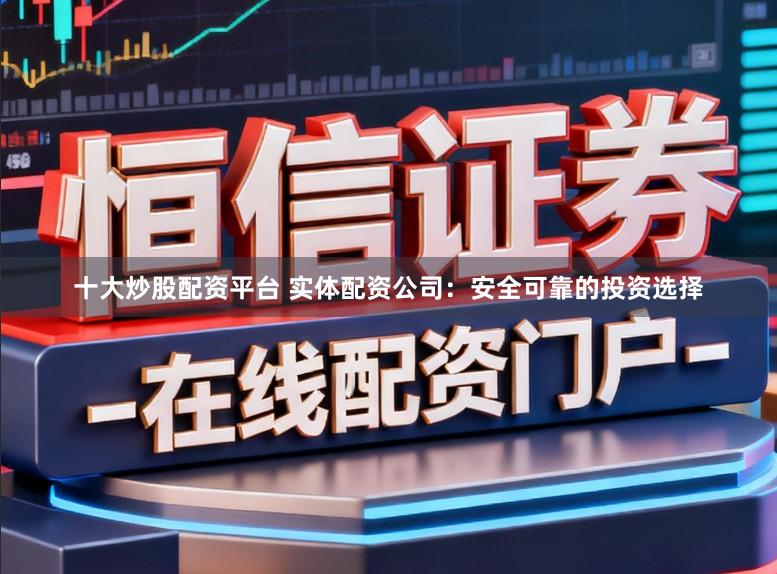 十大炒股配资平台 实体配资公司：安全可靠的投资选择