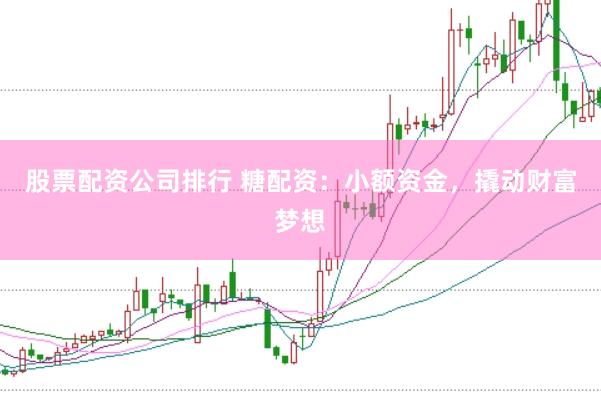 股票配资公司排行 糖配资：小额资金，撬动财富梦想