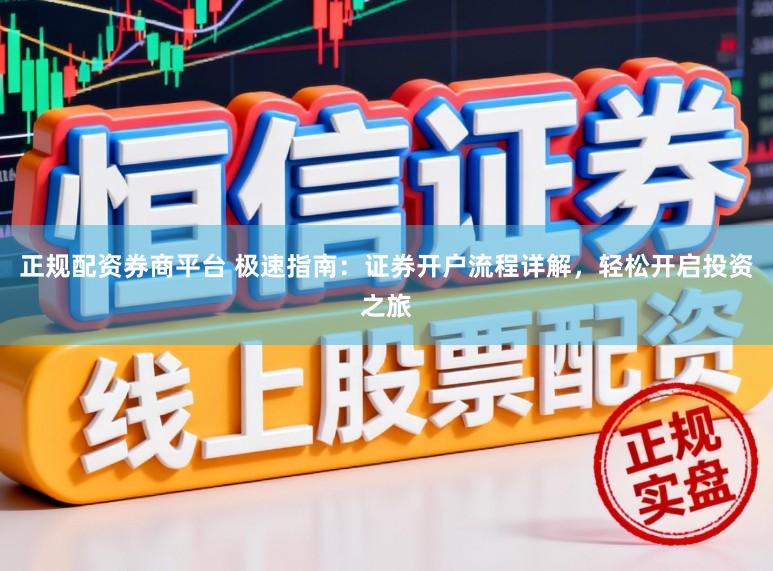 正规配资券商平台 极速指南：证券开户流程详解，轻松开启投资之旅