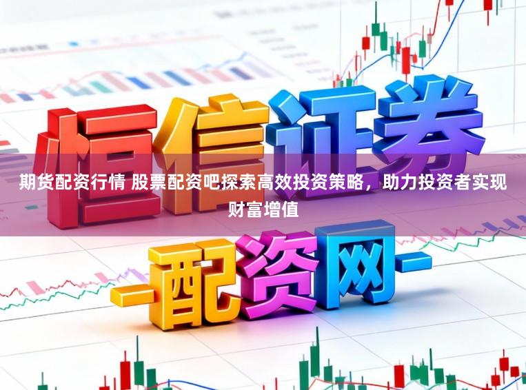 期货配资行情 股票配资吧探索高效投资策略，助力投资者实现财富增值