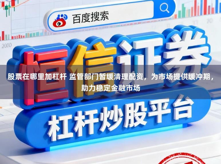 股票在哪里加杠杆 监管部门暂缓清理配资，为市场提供缓冲期，助力稳定金融市场