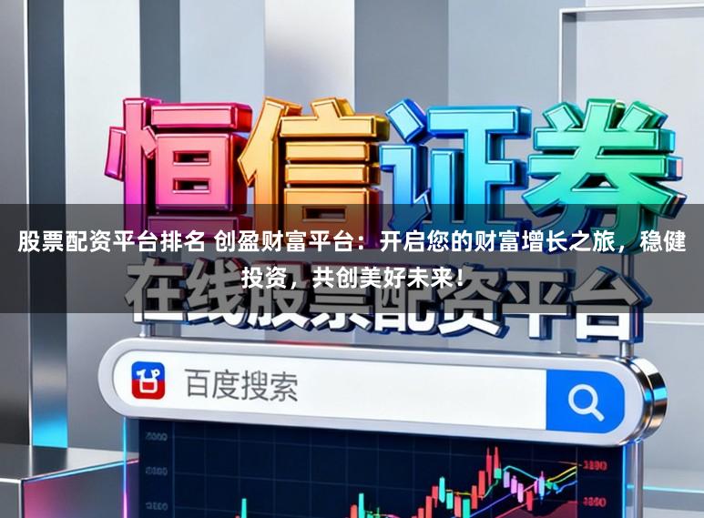 股票配资平台排名 创盈财富平台：开启您的财富增长之旅，稳健投资，共创美好未来！