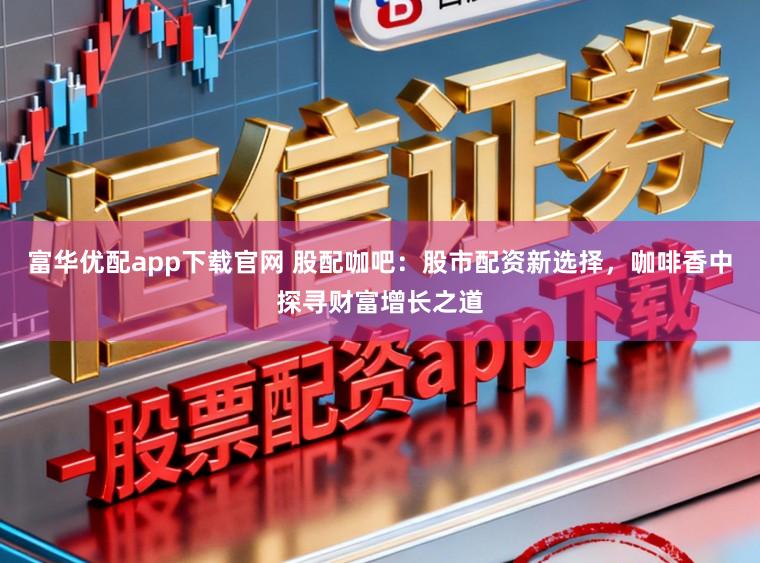 富华优配app下载官网 股配咖吧：股市配资新选择，咖啡香中探寻财富增长之道