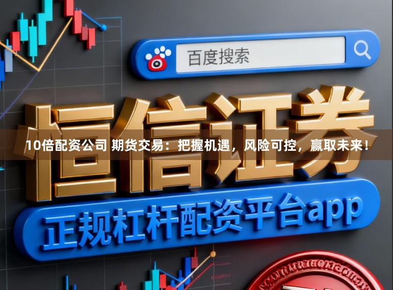 10倍配资公司 期货交易：把握机遇，风险可控，赢取未来！