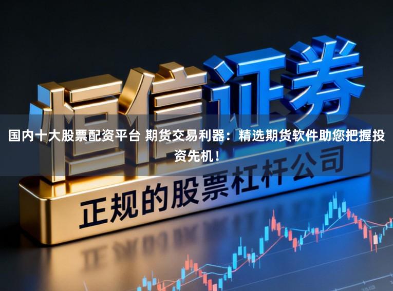 国内十大股票配资平台 期货交易利器：精选期货软件助您把握投资先机！