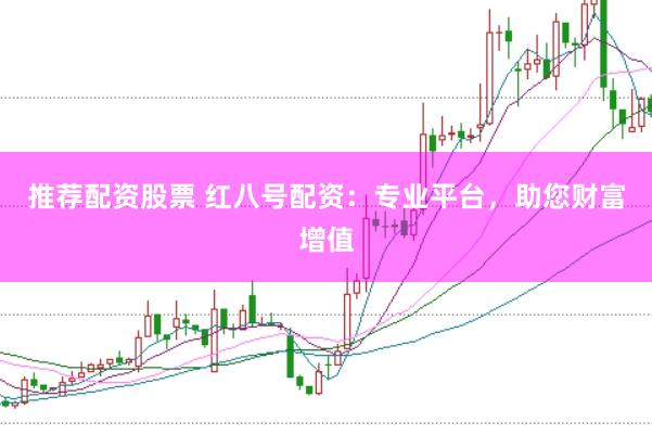 推荐配资股票 红八号配资：专业平台，助您财富增值