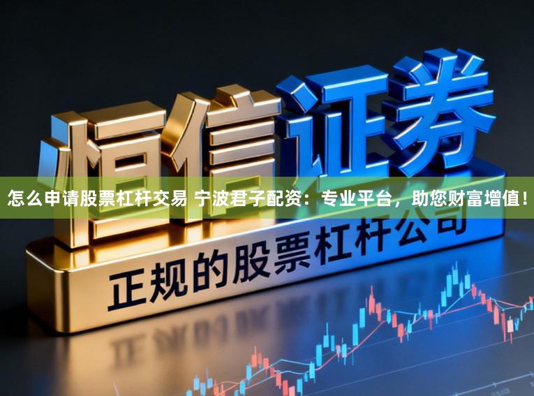 怎么申请股票杠杆交易 宁波君子配资：专业平台，助您财富增值！