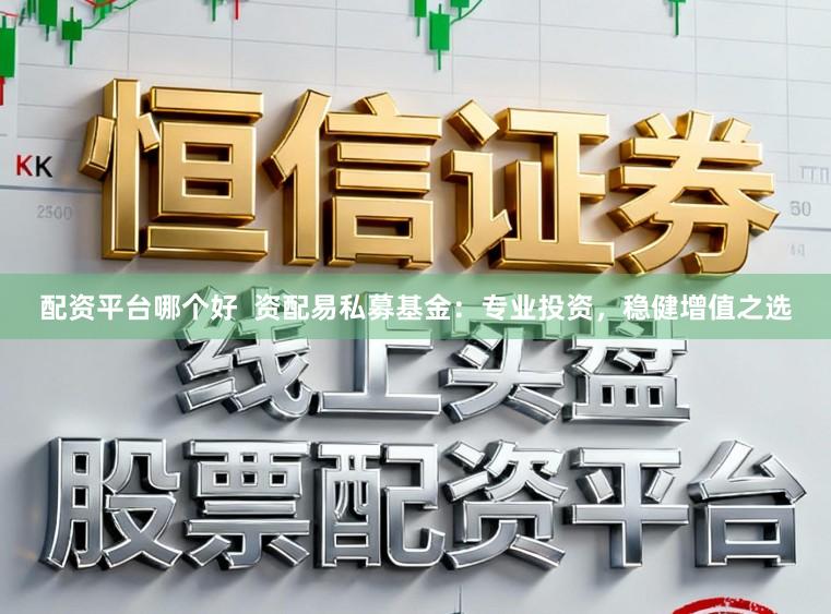 配资平台哪个好  资配易私募基金：专业投资，稳健增值之选
