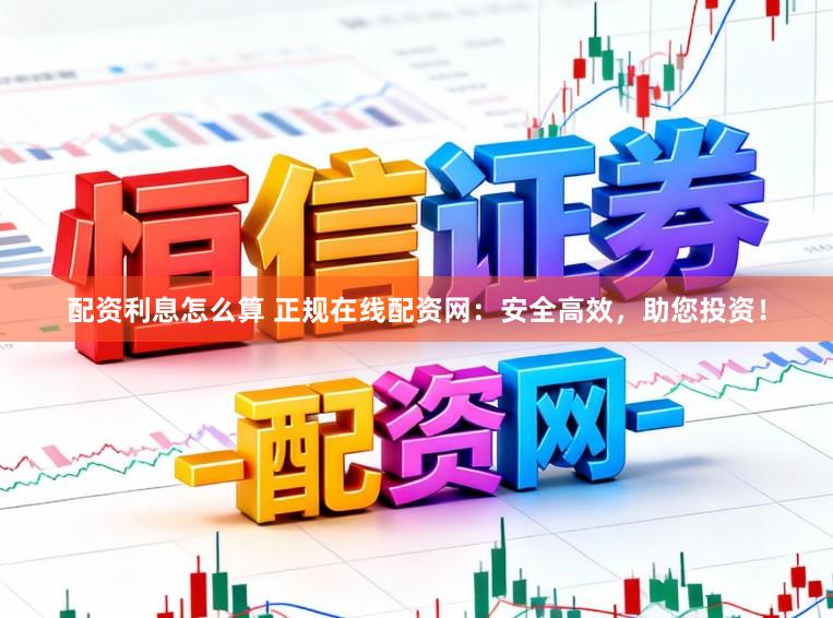 配资利息怎么算 正规在线配资网：安全高效，助您投资！
