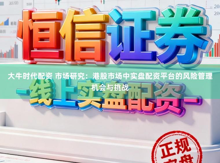 大牛时代配资 市场研究：港股市场中实盘配资平台的风险管理机会与挑战