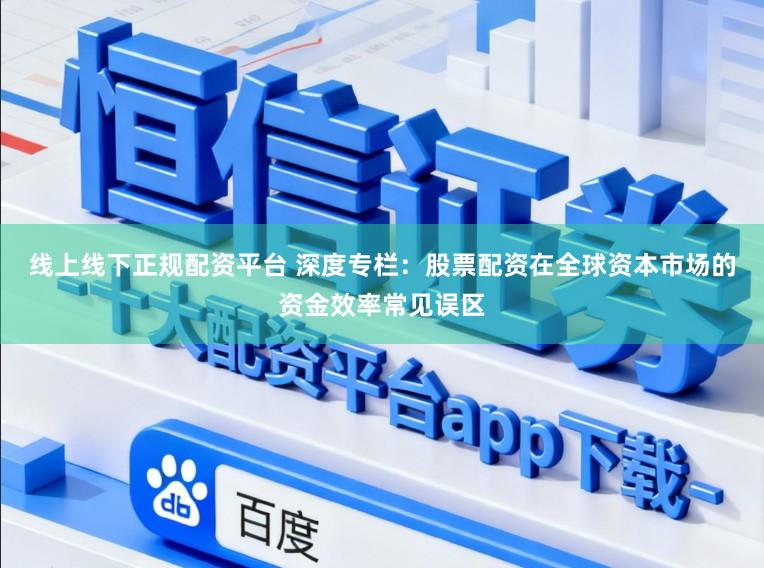 线上线下正规配资平台 深度专栏：股票配资在全球资本市场的资金效率常见误区