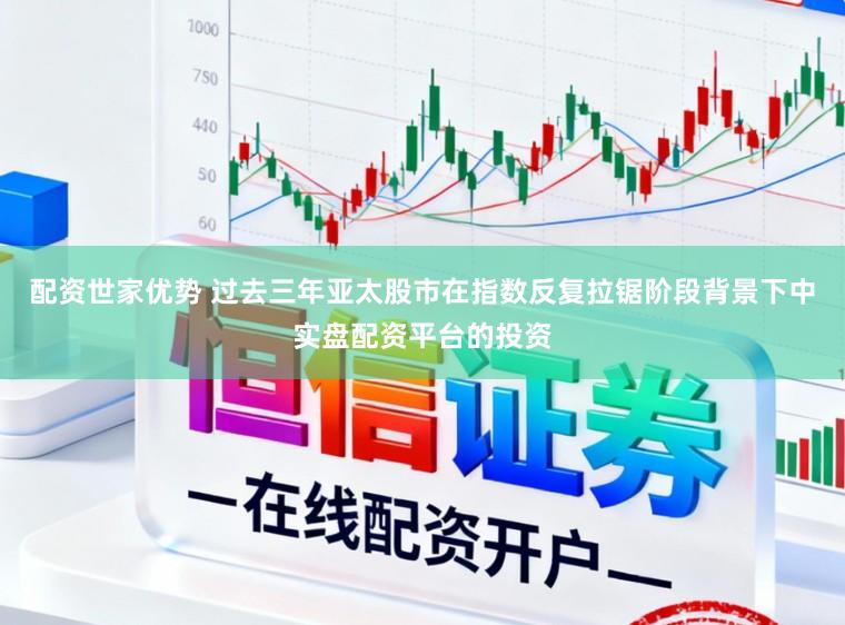 配资世家优势 过去三年亚太股市在指数反复拉锯阶段背景下中实盘配资平台的投资