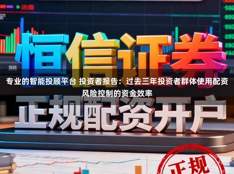 专业的智能投顾平台 投资者报告：过去三年投资者群体使用配资风险控制的资金效率