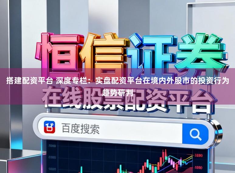 搭建配资平台 深度专栏：实盘配资平台在境内外股市的投资行为趋势研判