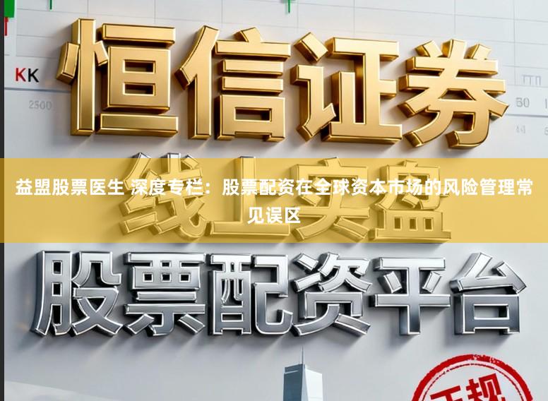 益盟股票医生 深度专栏：股票配资在全球资本市场的风险管理常见误区