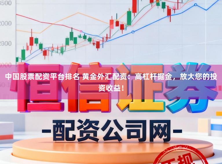 中国股票配资平台排名 黄金外汇配资：高杠杆掘金，放大您的投资收益！