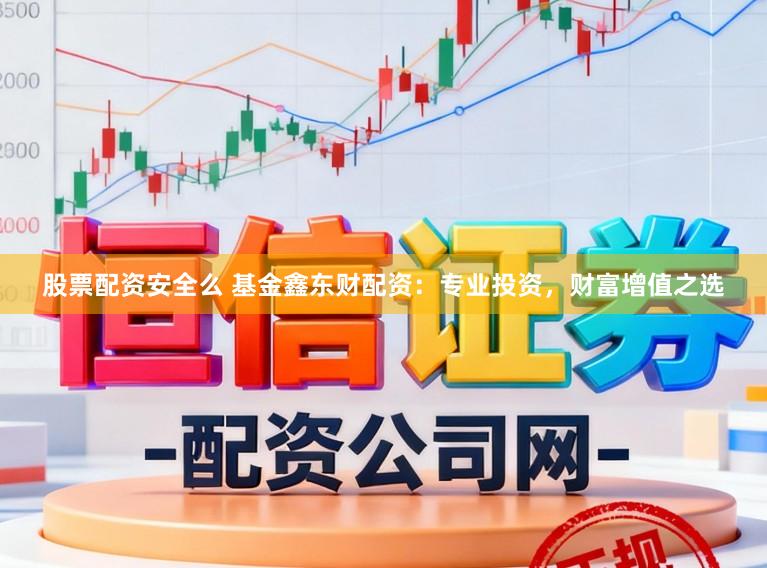 股票配资安全么 基金鑫东财配资：专业投资，财富增值之选